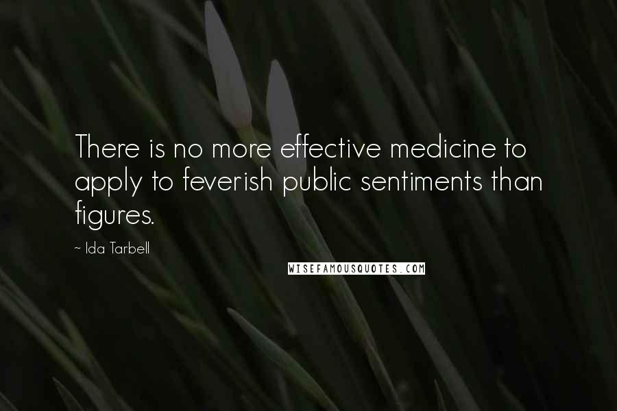 Ida Tarbell Quotes: There is no more effective medicine to apply to feverish public sentiments than figures.