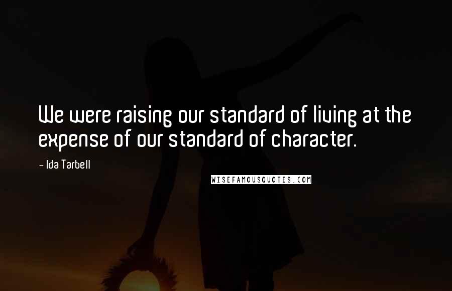 Ida Tarbell Quotes: We were raising our standard of living at the expense of our standard of character.