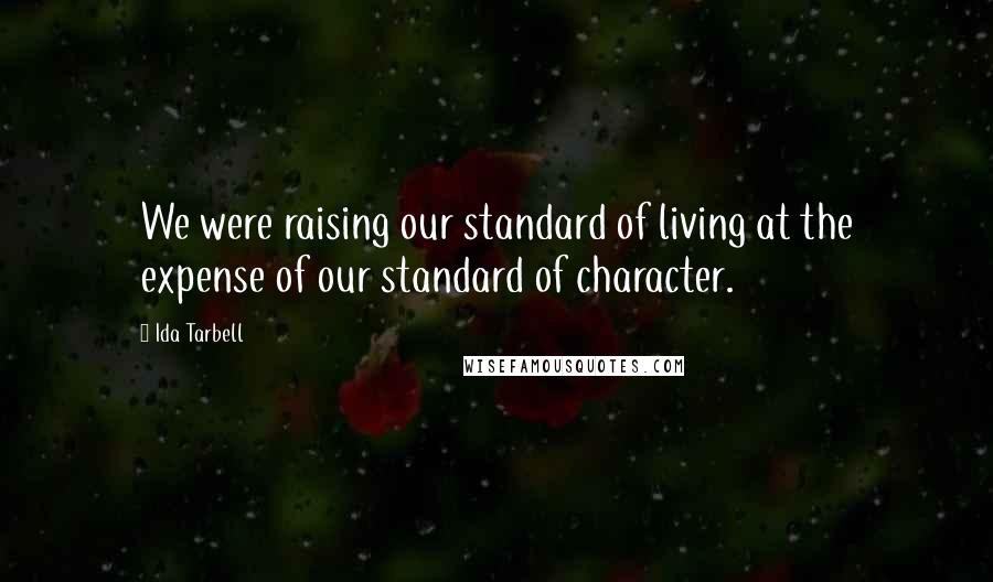 Ida Tarbell Quotes: We were raising our standard of living at the expense of our standard of character.