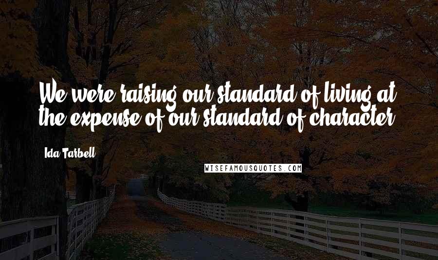 Ida Tarbell Quotes: We were raising our standard of living at the expense of our standard of character.