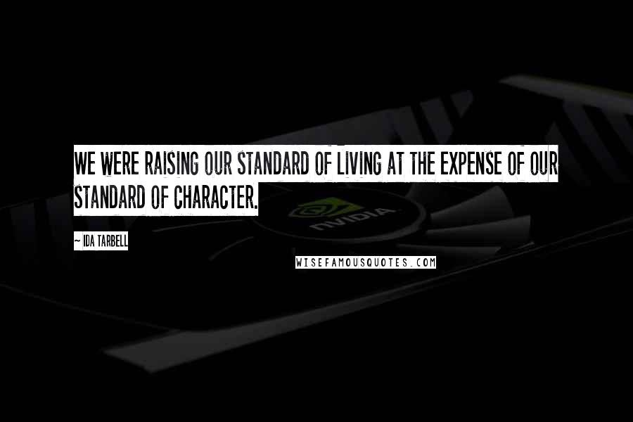 Ida Tarbell Quotes: We were raising our standard of living at the expense of our standard of character.