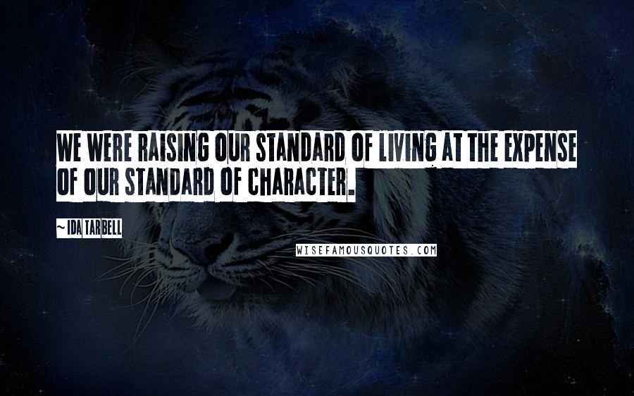 Ida Tarbell Quotes: We were raising our standard of living at the expense of our standard of character.