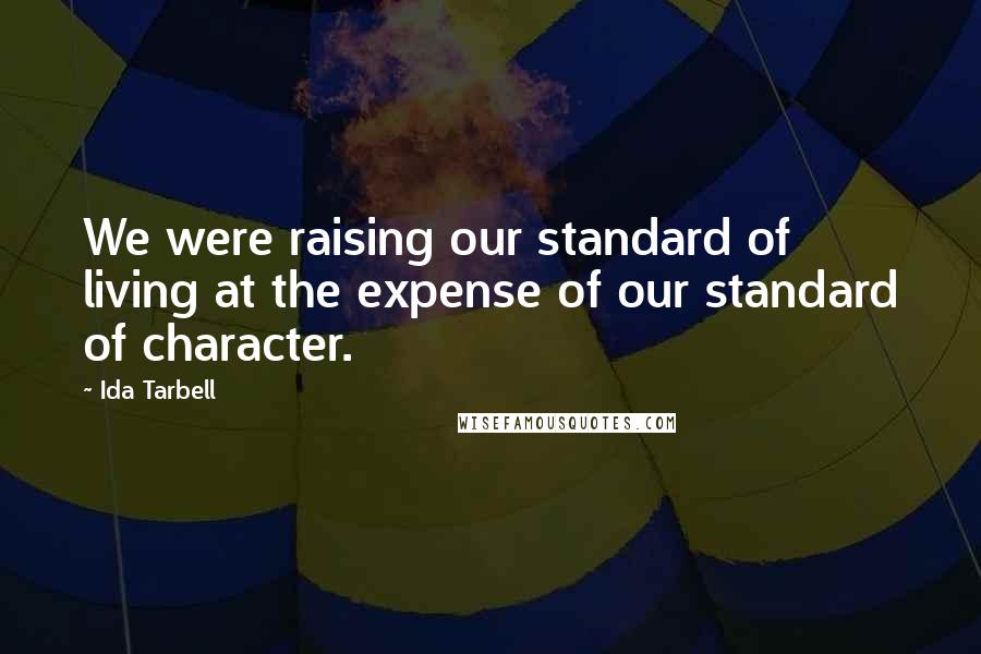 Ida Tarbell Quotes: We were raising our standard of living at the expense of our standard of character.
