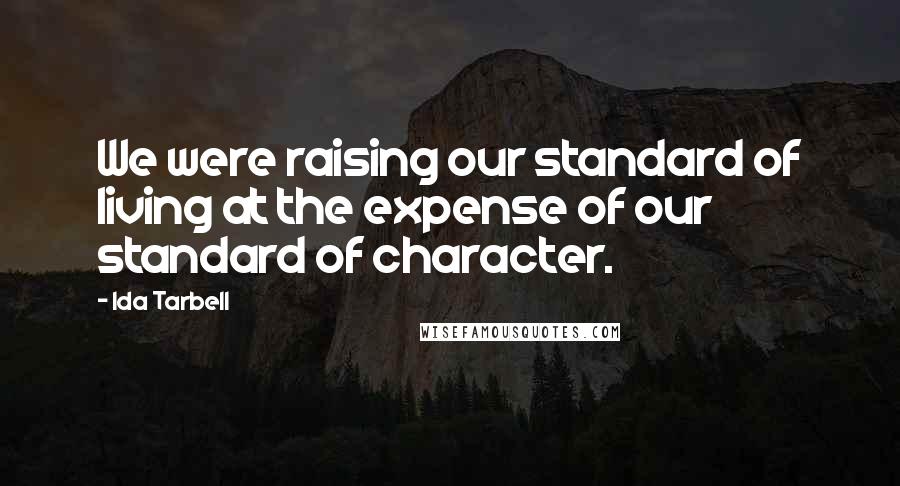 Ida Tarbell Quotes: We were raising our standard of living at the expense of our standard of character.