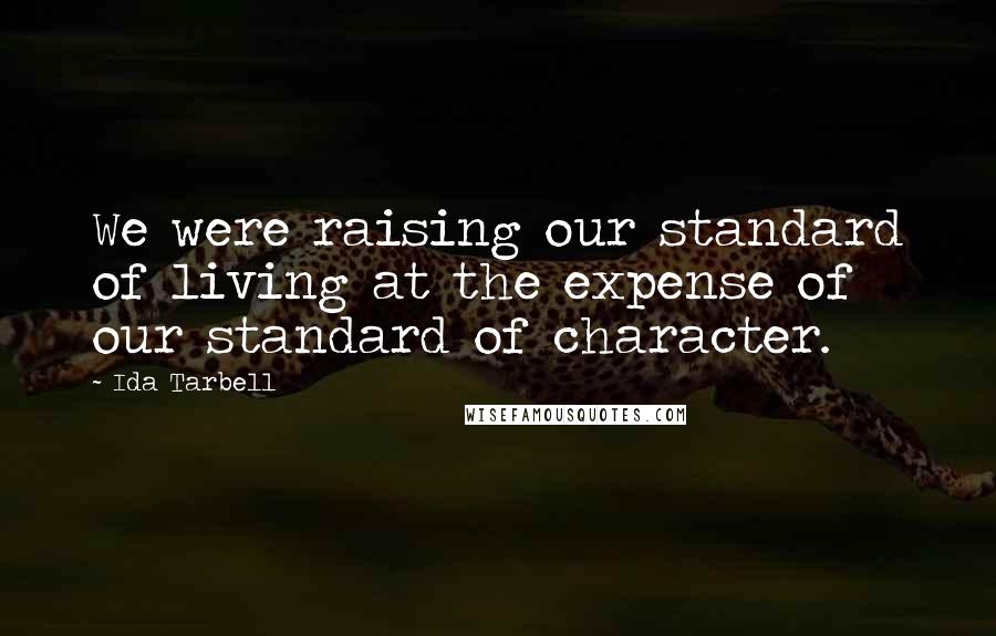 Ida Tarbell Quotes: We were raising our standard of living at the expense of our standard of character.