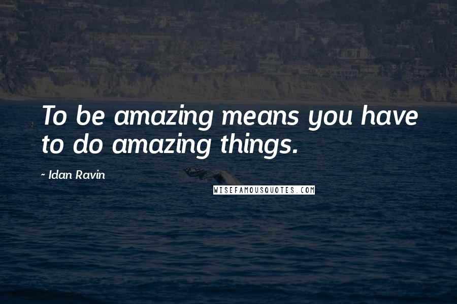 Idan Ravin Quotes: To be amazing means you have to do amazing things.