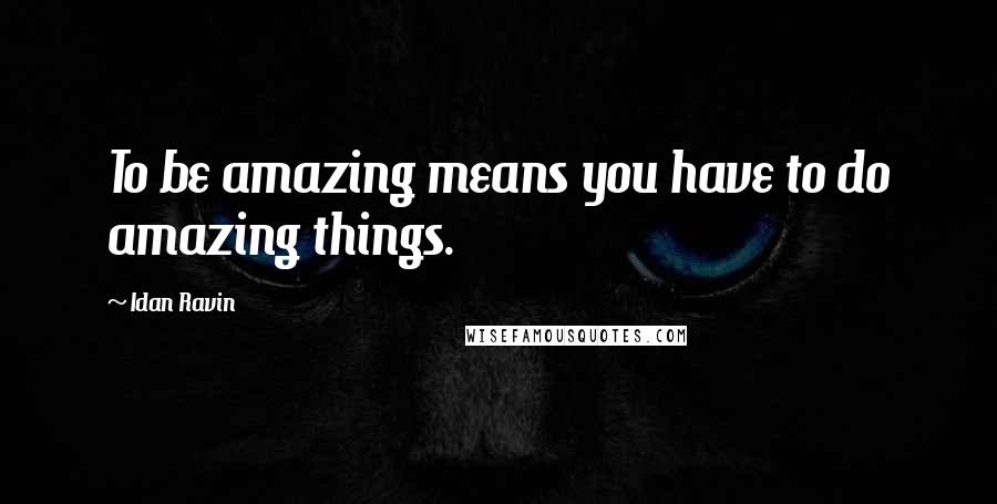 Idan Ravin Quotes: To be amazing means you have to do amazing things.