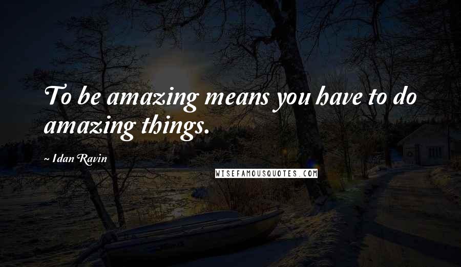 Idan Ravin Quotes: To be amazing means you have to do amazing things.