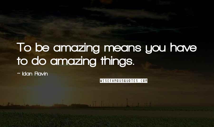 Idan Ravin Quotes: To be amazing means you have to do amazing things.