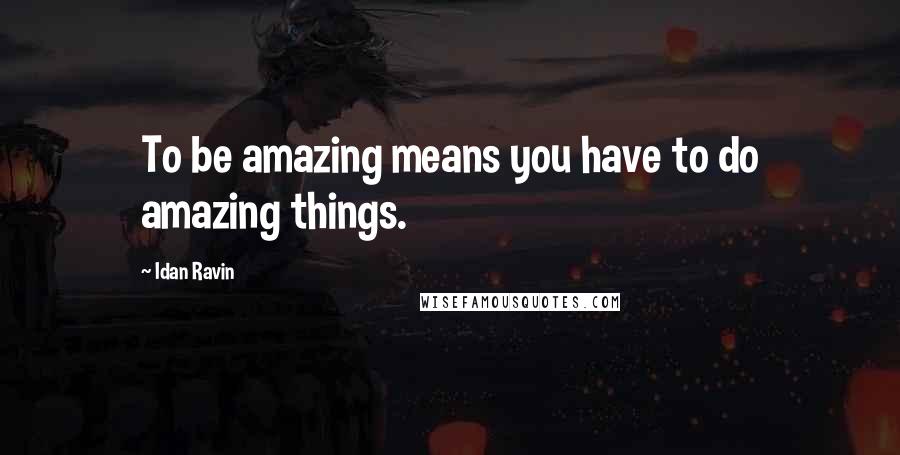 Idan Ravin Quotes: To be amazing means you have to do amazing things.