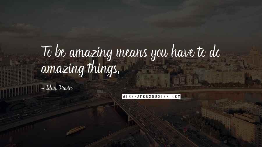 Idan Ravin Quotes: To be amazing means you have to do amazing things.