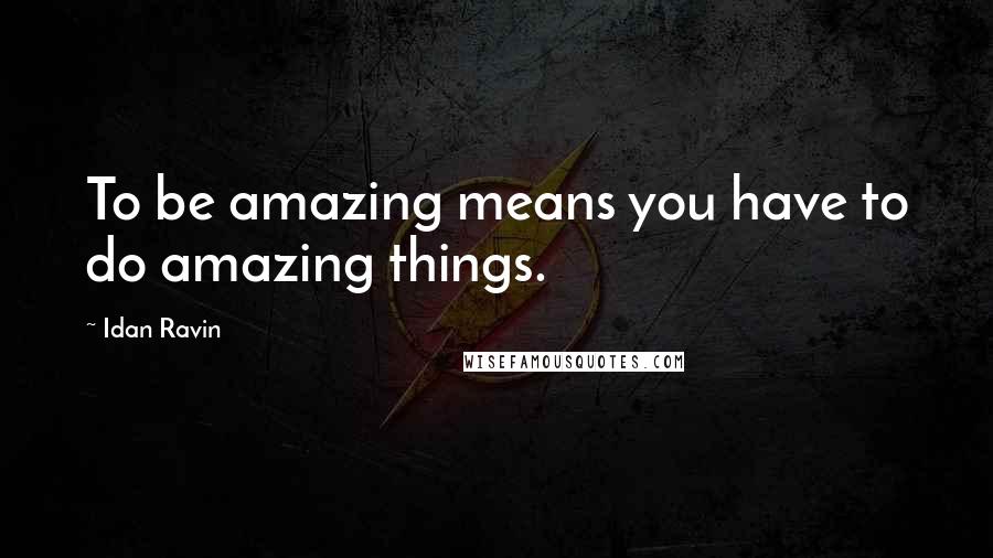 Idan Ravin Quotes: To be amazing means you have to do amazing things.