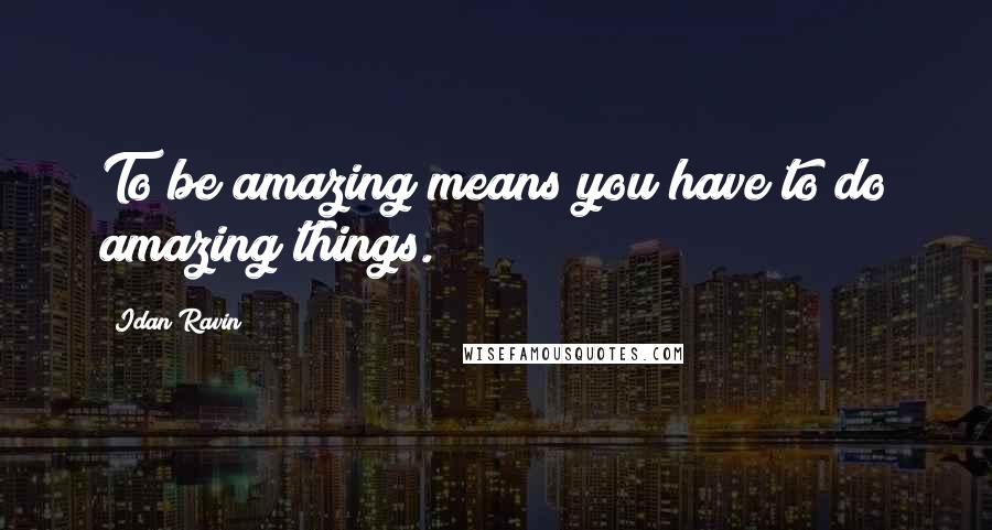 Idan Ravin Quotes: To be amazing means you have to do amazing things.