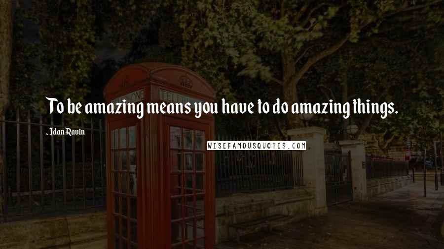 Idan Ravin Quotes: To be amazing means you have to do amazing things.