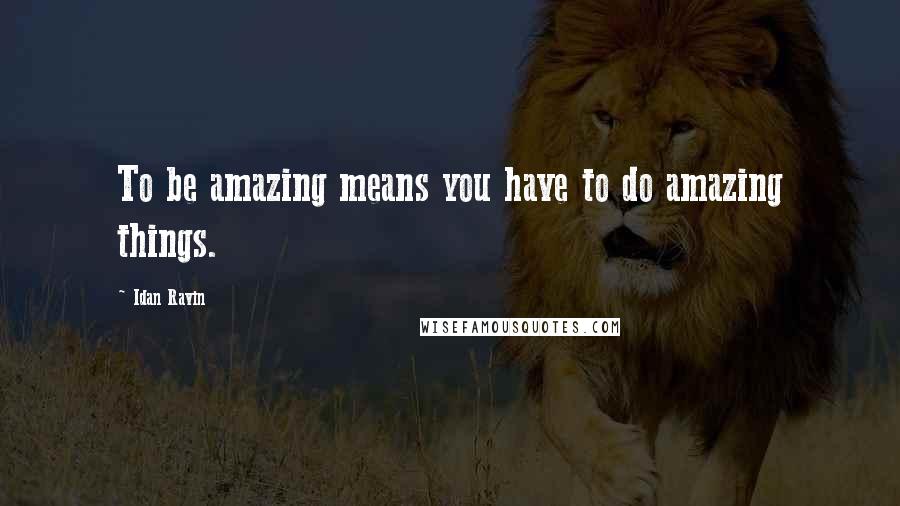 Idan Ravin Quotes: To be amazing means you have to do amazing things.