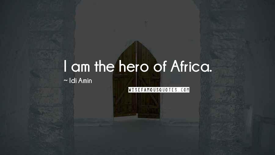 Idi Amin Quotes: I am the hero of Africa.