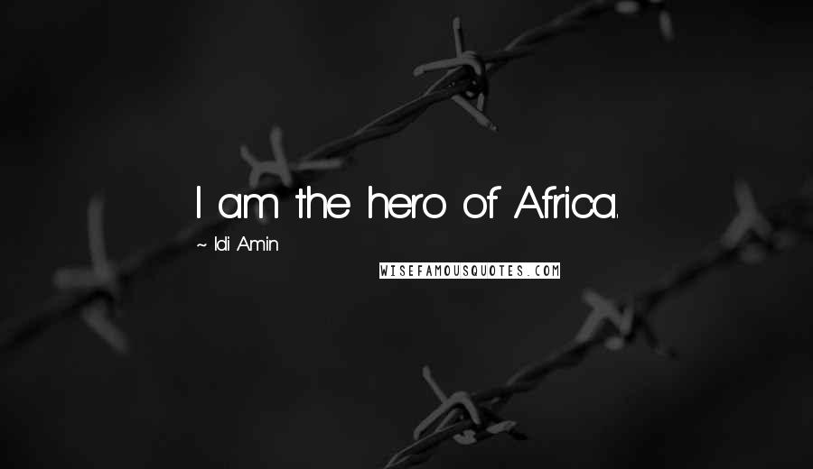 Idi Amin Quotes: I am the hero of Africa.