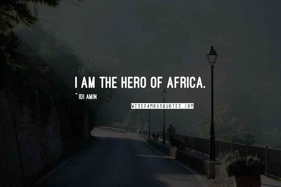 Idi Amin Quotes: I am the hero of Africa.