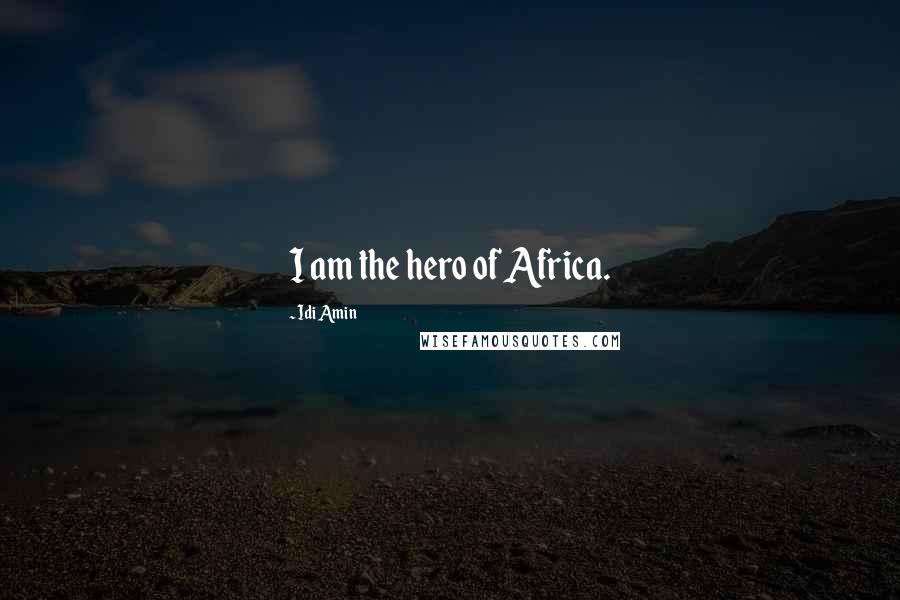 Idi Amin Quotes: I am the hero of Africa.