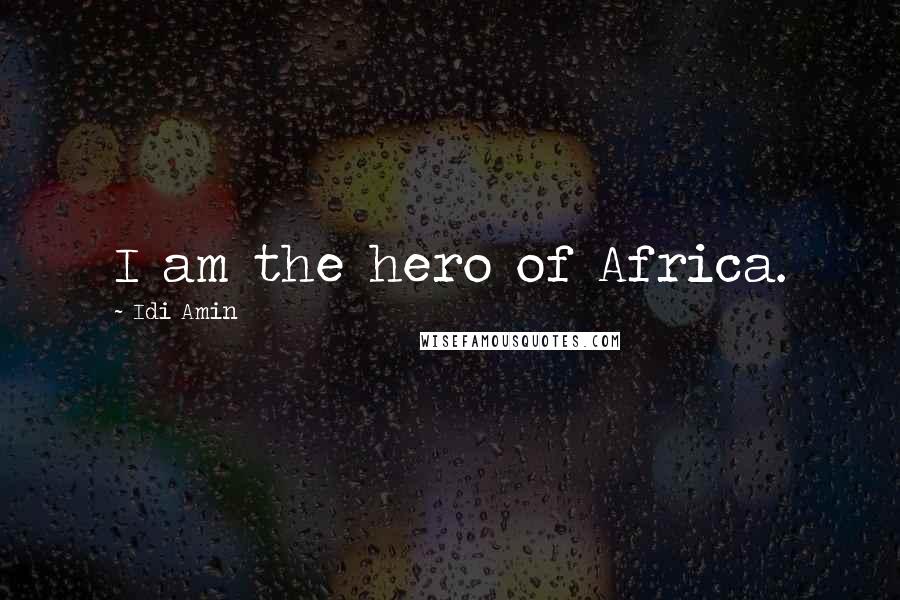 Idi Amin Quotes: I am the hero of Africa.