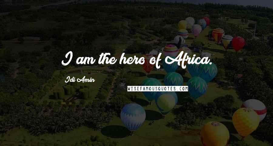 Idi Amin Quotes: I am the hero of Africa.