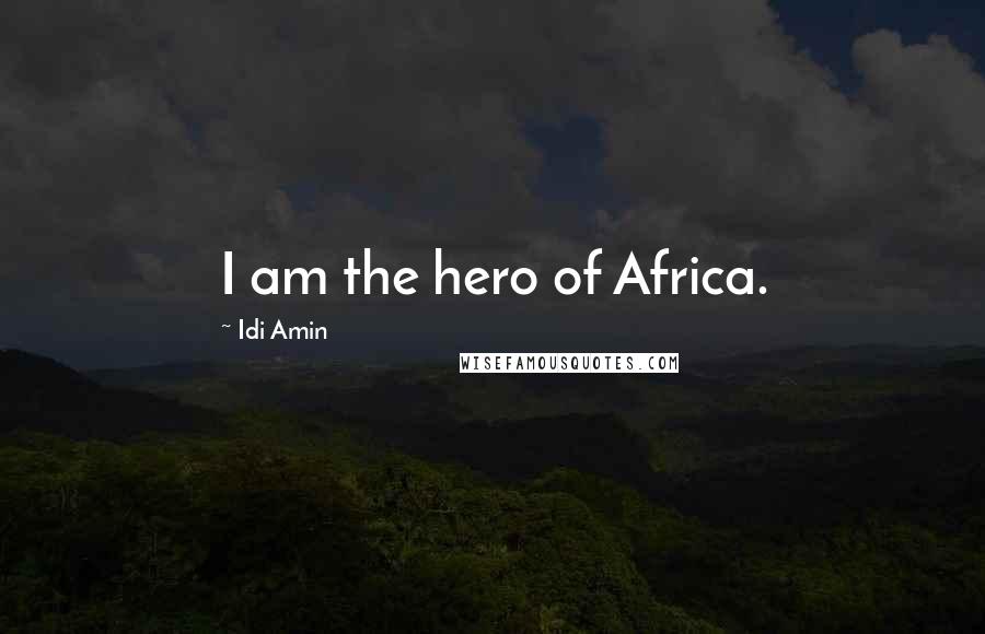 Idi Amin Quotes: I am the hero of Africa.