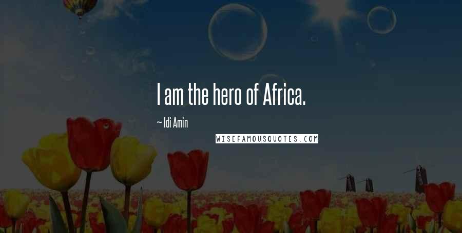 Idi Amin Quotes: I am the hero of Africa.