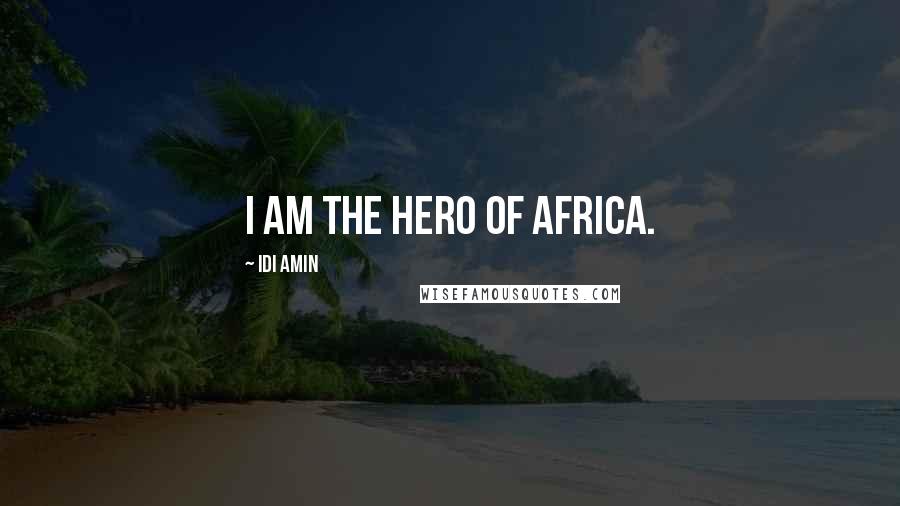 Idi Amin Quotes: I am the hero of Africa.