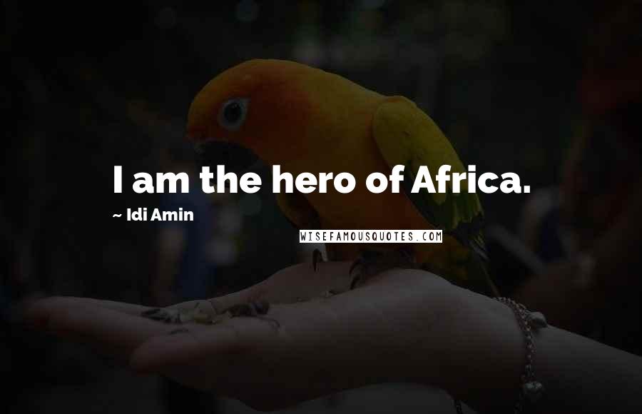 Idi Amin Quotes: I am the hero of Africa.