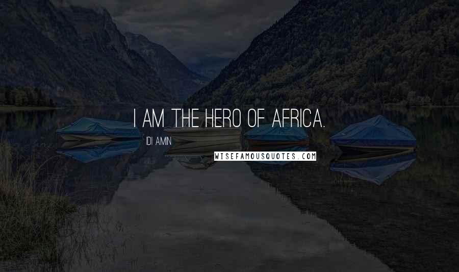 Idi Amin Quotes: I am the hero of Africa.