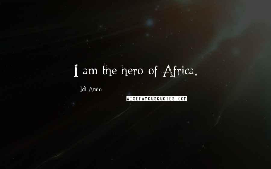 Idi Amin Quotes: I am the hero of Africa.