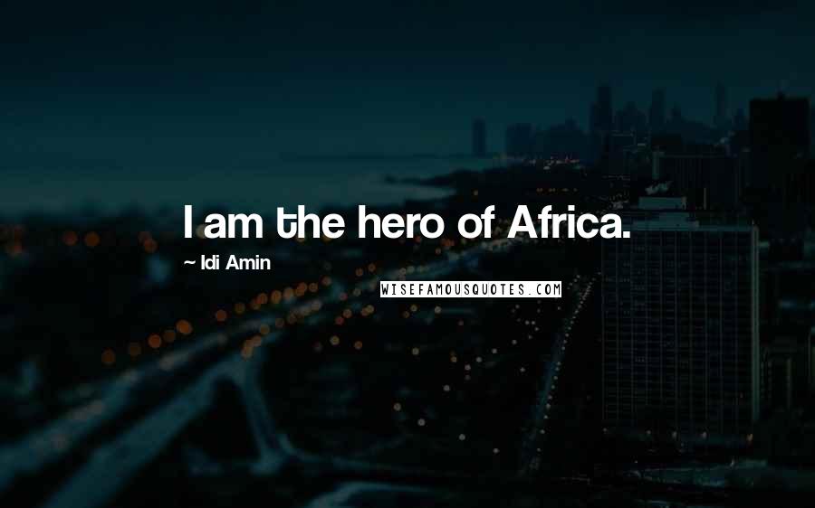 Idi Amin Quotes: I am the hero of Africa.