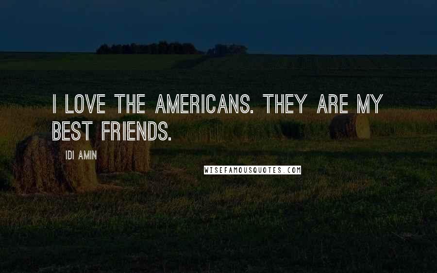 Idi Amin Quotes: I love the Americans. They are my best friends.