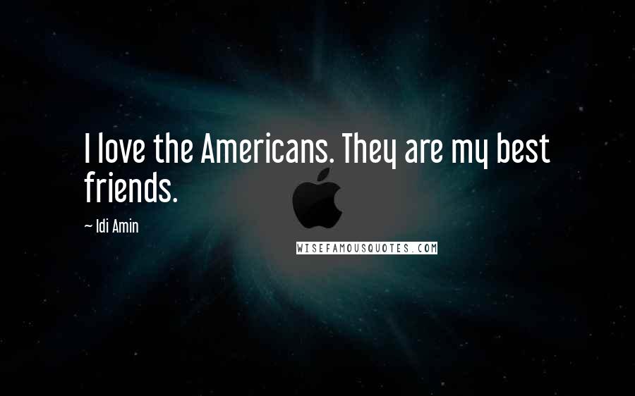 Idi Amin Quotes: I love the Americans. They are my best friends.