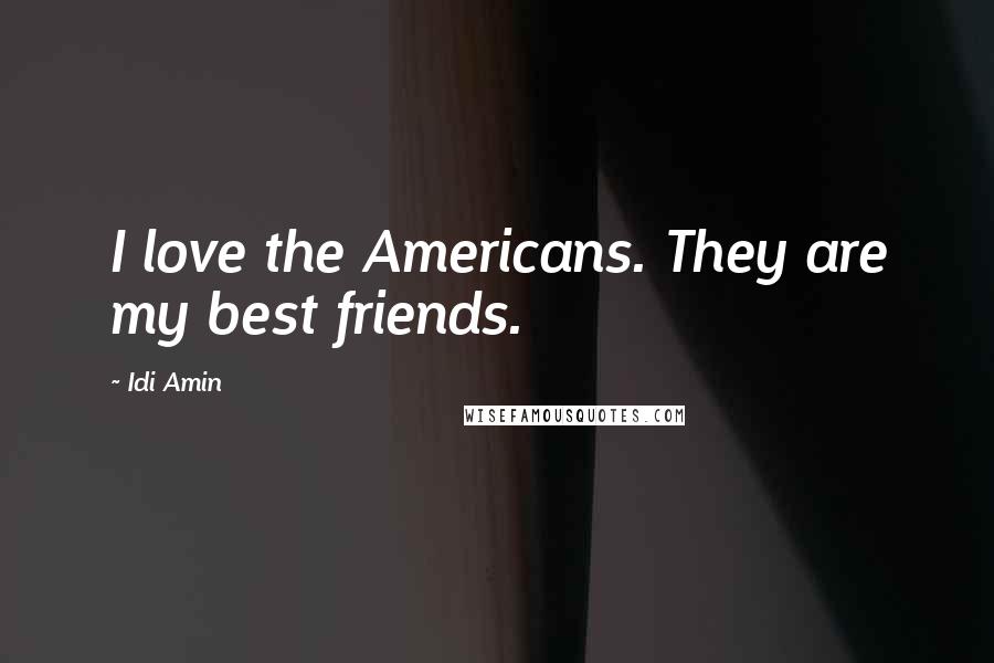 Idi Amin Quotes: I love the Americans. They are my best friends.