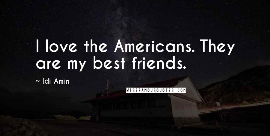 Idi Amin Quotes: I love the Americans. They are my best friends.