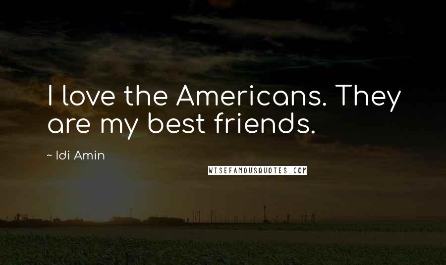 Idi Amin Quotes: I love the Americans. They are my best friends.