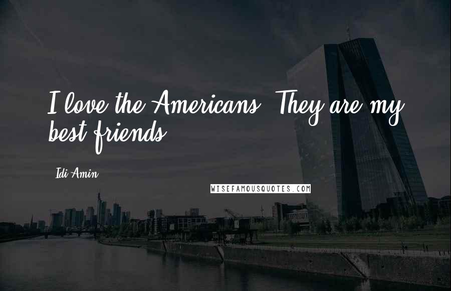 Idi Amin Quotes: I love the Americans. They are my best friends.
