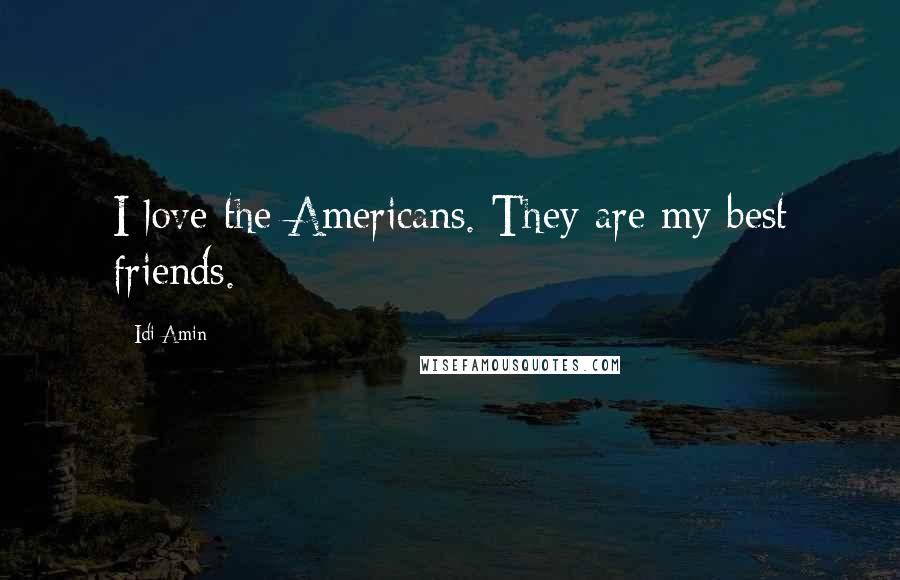 Idi Amin Quotes: I love the Americans. They are my best friends.