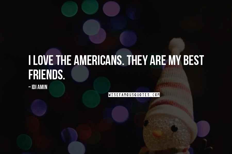 Idi Amin Quotes: I love the Americans. They are my best friends.