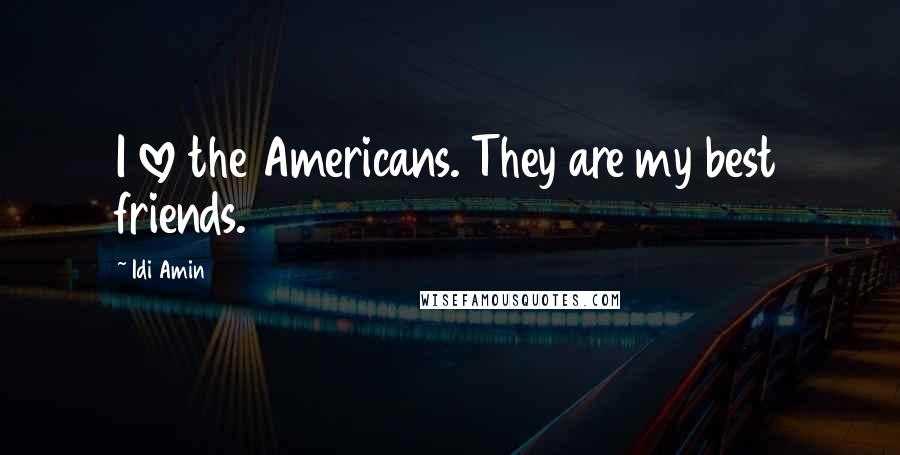 Idi Amin Quotes: I love the Americans. They are my best friends.
