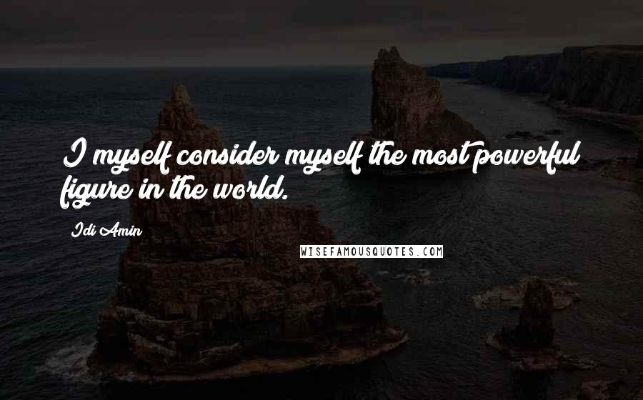 Idi Amin Quotes: I myself consider myself the most powerful figure in the world.