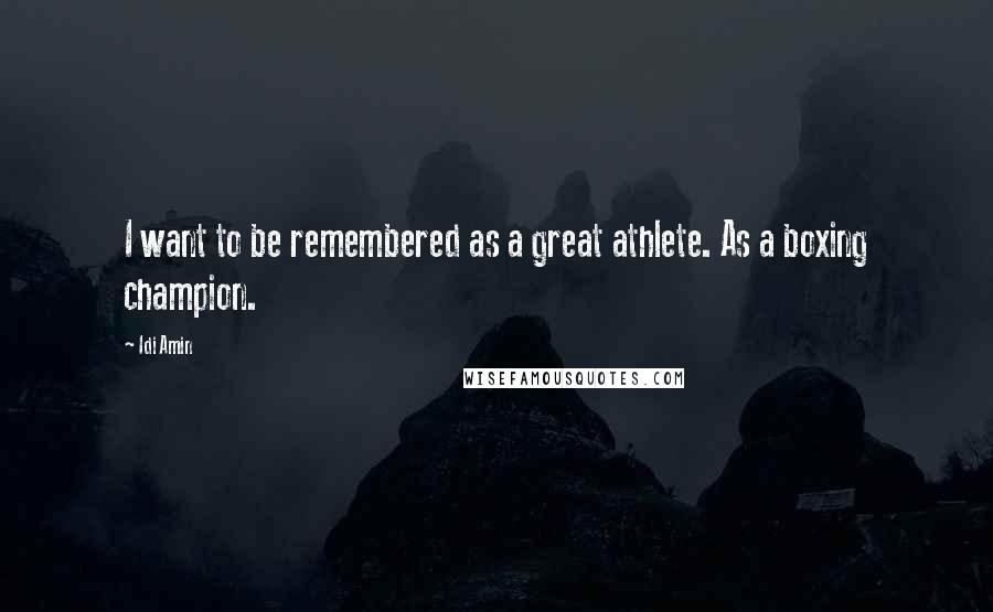 Idi Amin Quotes: I want to be remembered as a great athlete. As a boxing champion.