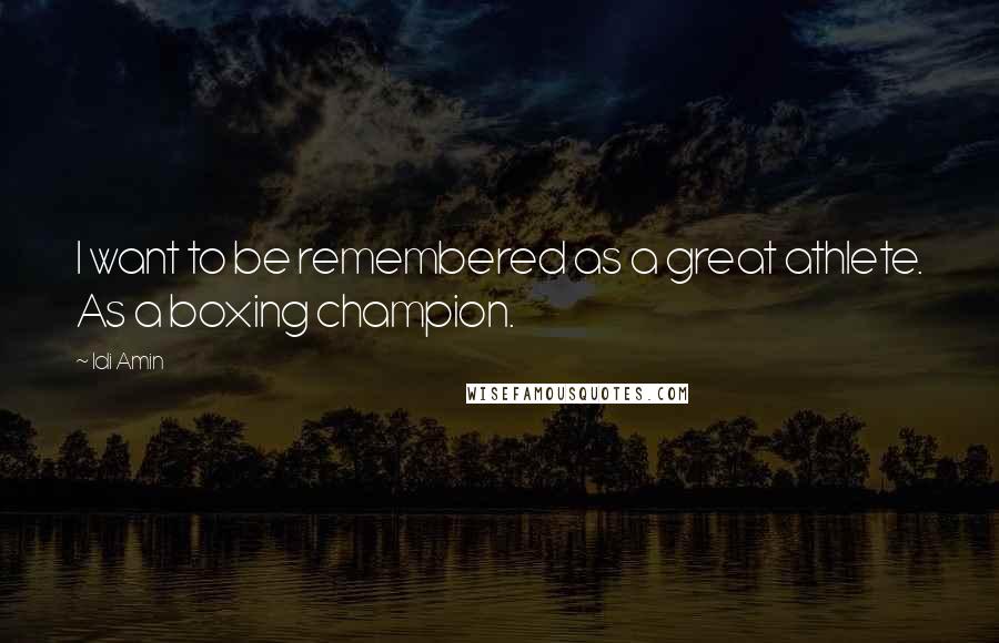 Idi Amin Quotes: I want to be remembered as a great athlete. As a boxing champion.