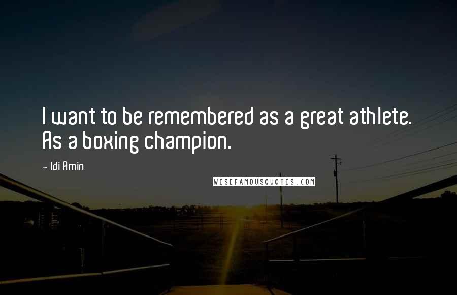 Idi Amin Quotes: I want to be remembered as a great athlete. As a boxing champion.