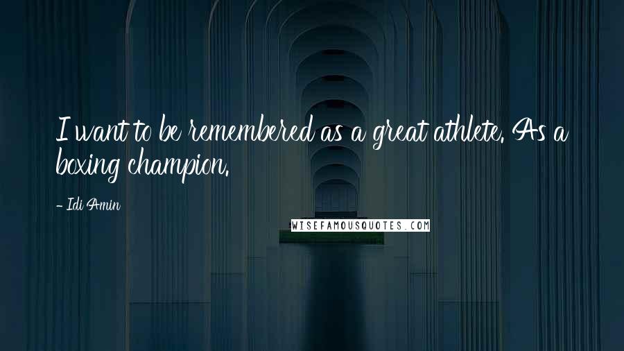 Idi Amin Quotes: I want to be remembered as a great athlete. As a boxing champion.