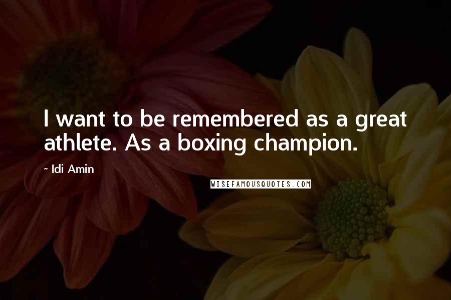 Idi Amin Quotes: I want to be remembered as a great athlete. As a boxing champion.