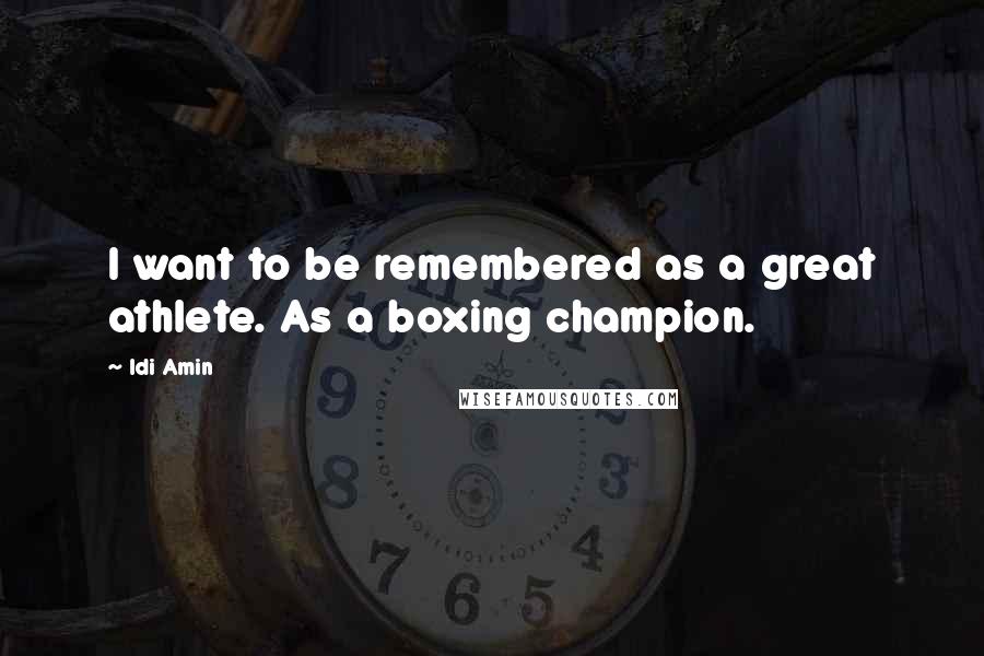 Idi Amin Quotes: I want to be remembered as a great athlete. As a boxing champion.