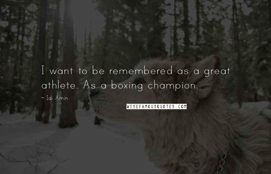 Idi Amin Quotes: I want to be remembered as a great athlete. As a boxing champion.