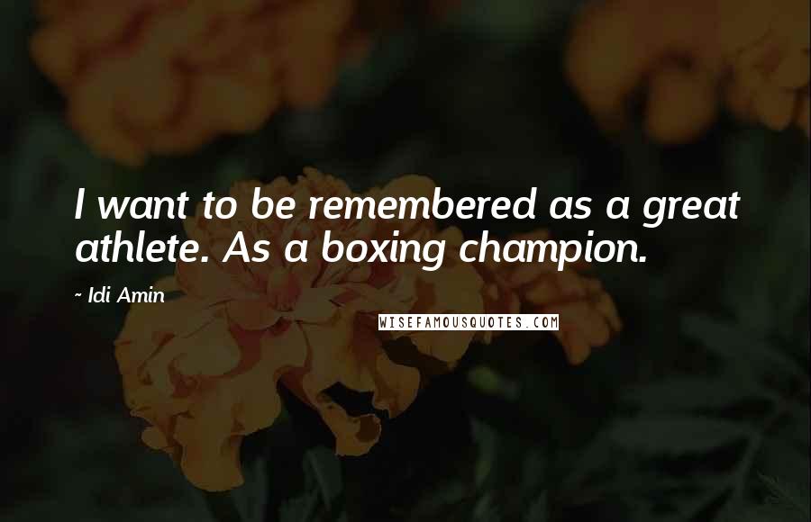 Idi Amin Quotes: I want to be remembered as a great athlete. As a boxing champion.